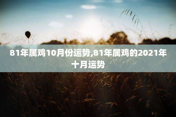 81年属鸡10月份运势,81年属鸡的2021年十月运势