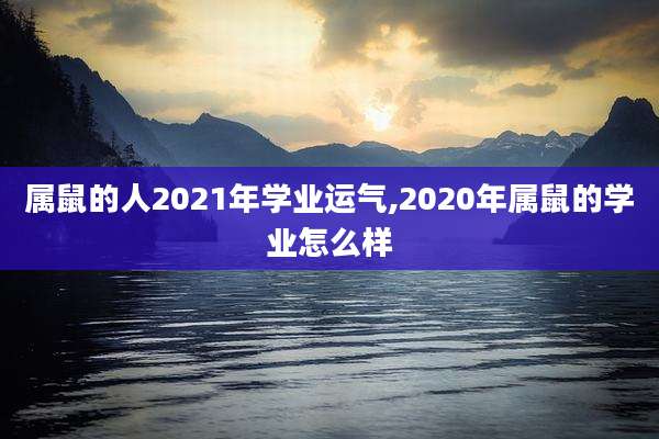 属鼠的人2021年学业运气,2020年属鼠的学业怎么样