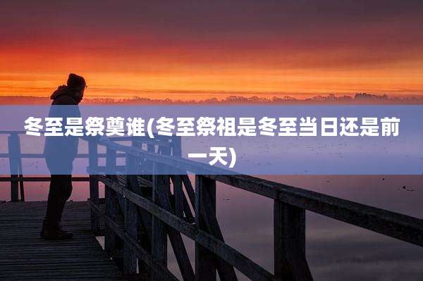 冬至是祭奠谁(冬至祭祖是冬至当日还是前一天)