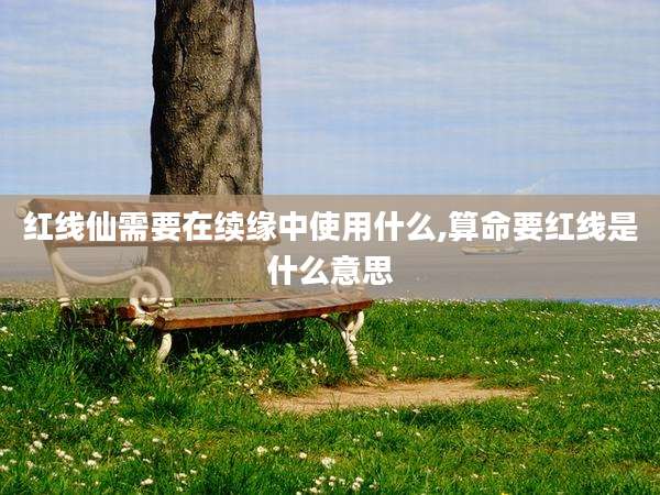 红线仙需要在续缘中使用什么,算命要红线是什么意思