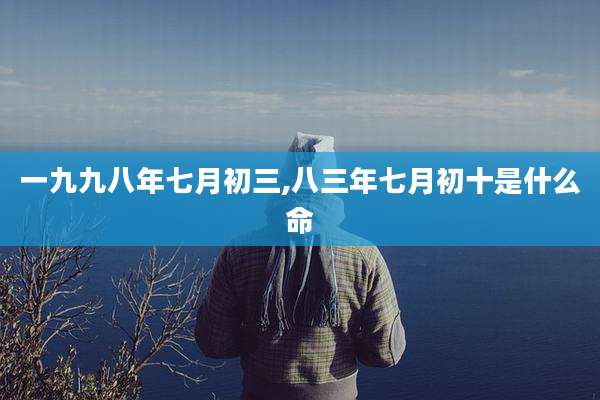 一九九八年七月初三,八三年七月初十是什么命