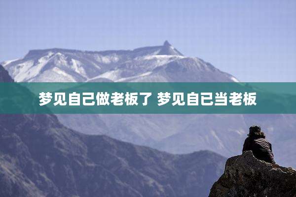 梦见自己做老板了 梦见自已当老板