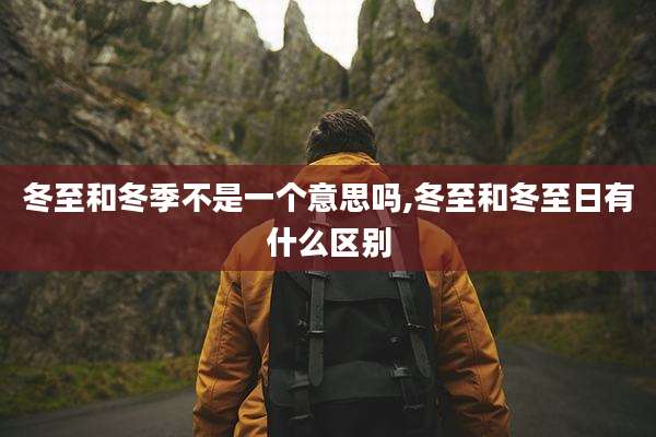 冬至和冬季不是一个意思吗,冬至和冬至日有什么区别