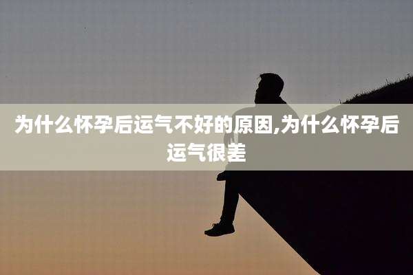 为什么怀孕后运气不好的原因,为什么怀孕后运气很差