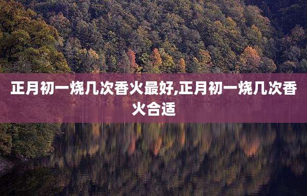 正月初一烧几次香火最好,正月初一烧几次香火合适