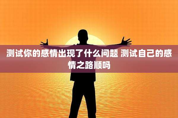 测试你的感情出现了什么问题 测试自己的感情之路顺吗