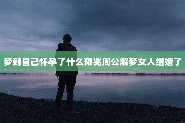 梦到自己怀孕了什么预兆周公解梦女人结婚了