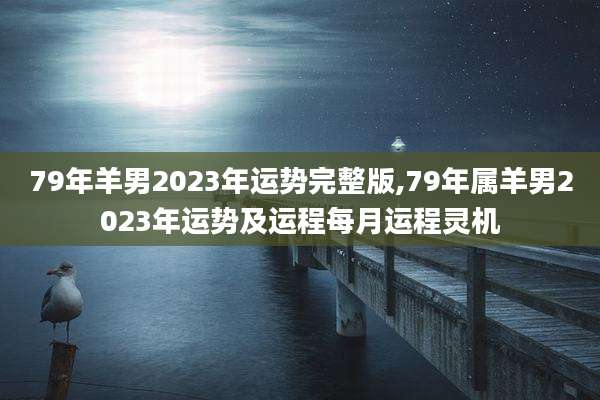 79年羊男2023年运势完整版,79年属羊男2023年运势及运程每月运程灵机