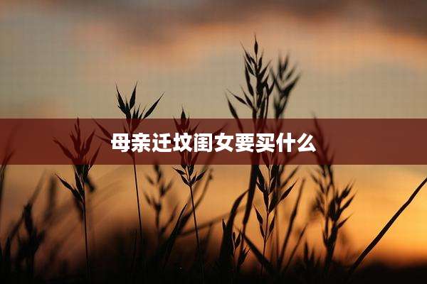 母亲迁坟闺女要买什么