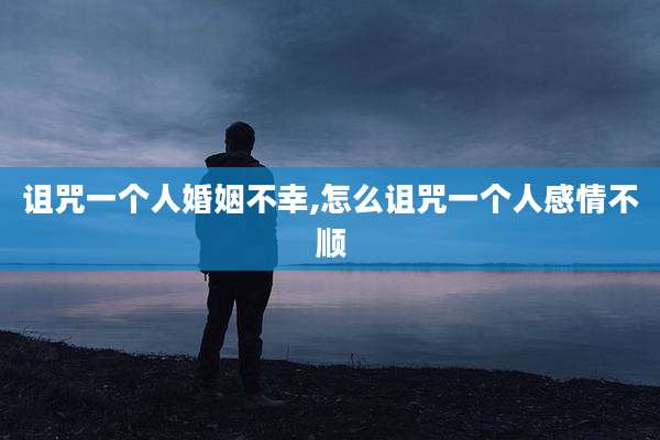 诅咒一个人婚姻不幸,怎么诅咒一个人感情不顺