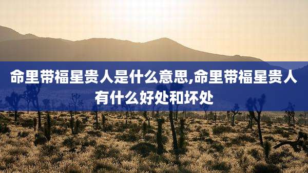 命里带福星贵人是什么意思,命里带福星贵人有什么好处和坏处