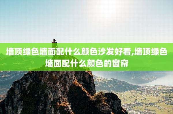 墙顶绿色墙面配什么颜色沙发好看,墙顶绿色墙面配什么颜色的窗帘