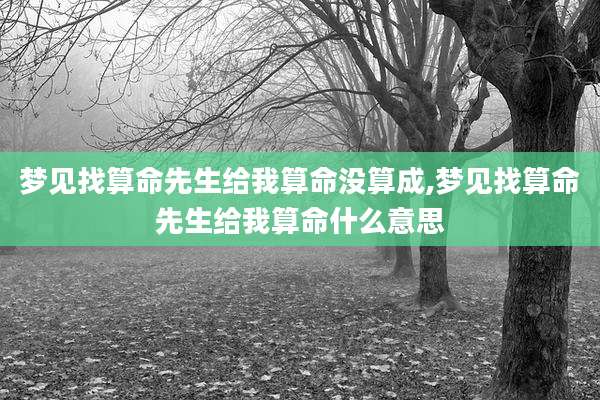 梦见找算命先生给我算命没算成,梦见找算命先生给我算命什么意思
