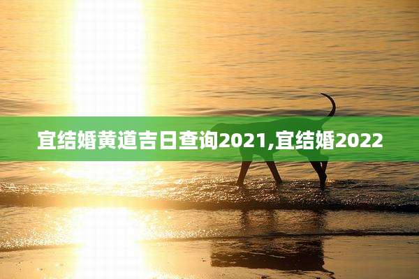 宜结婚黄道吉日查询2021,宜结婚2022