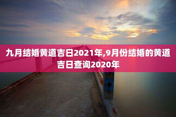 九月结婚黄道吉日2021年,9月份结婚的黄道吉日查询2020年