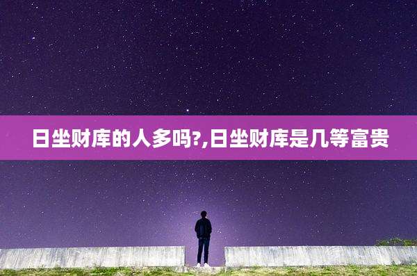 日坐财库的人多吗?,日坐财库是几等富贵