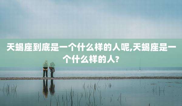 天蝎座到底是一个什么样的人呢,天蝎座是一个什么样的人?