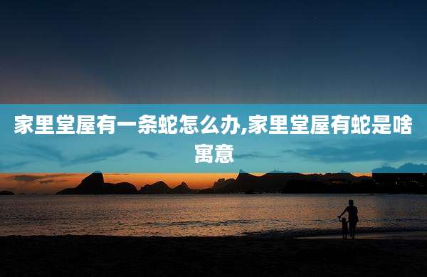 家里堂屋有一条蛇怎么办,家里堂屋有蛇是啥寓意