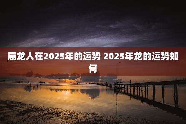 属龙人在2025年的运势 2025年龙的运势如何