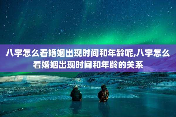 八字怎么看婚姻出现时间和年龄呢,八字怎么看婚姻出现时间和年龄的关系