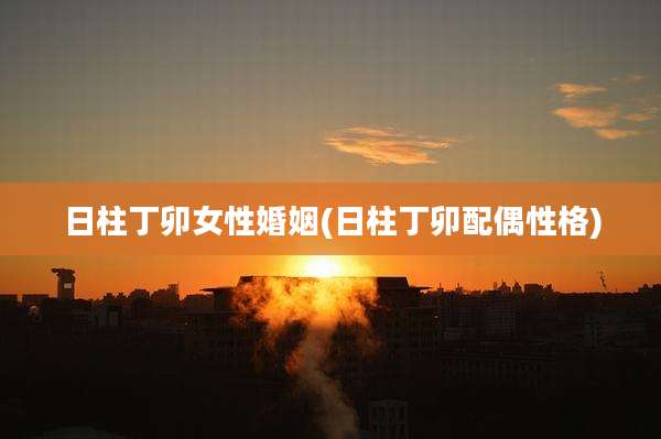 日柱丁卯女性婚姻(日柱丁卯配偶性格)
