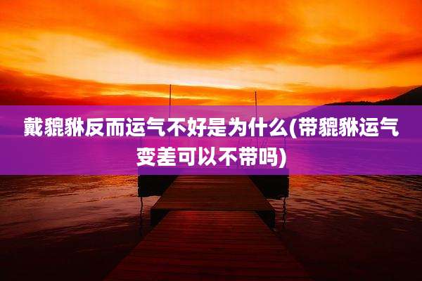 戴貔貅反而运气不好是为什么(带貔貅运气变差可以不带吗)