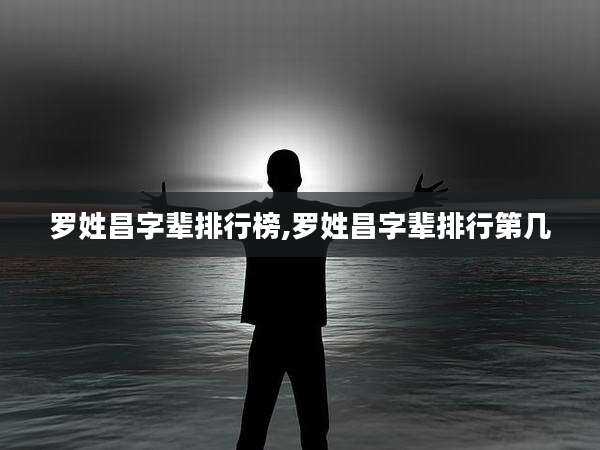 罗姓昌字辈排行榜,罗姓昌字辈排行第几