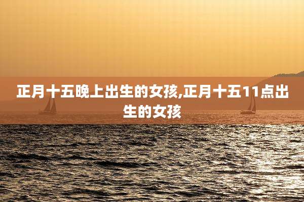 正月十五晚上出生的女孩,正月十五11点出生的女孩