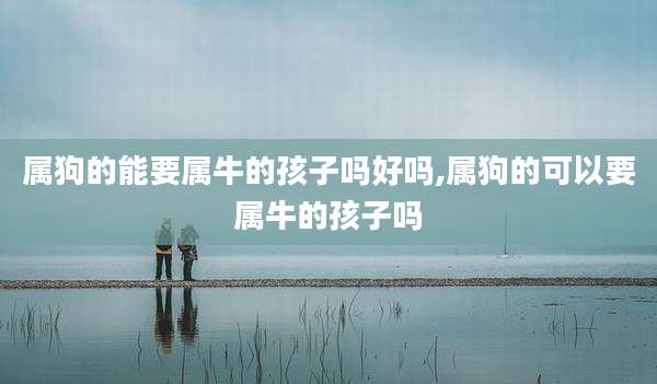 属狗的能要属牛的孩子吗好吗,属狗的可以要属牛的孩子吗