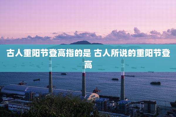 古人重阳节登高指的是 古人所说的重阳节登高