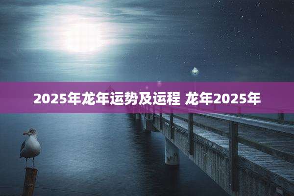 2025年龙年运势及运程 龙年2025年