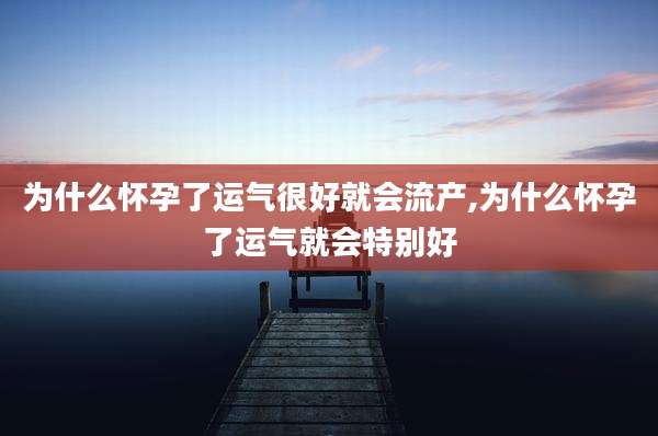 为什么怀孕了运气很好就会流产,为什么怀孕了运气就会特别好