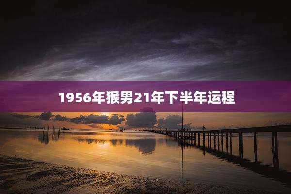 1956年猴男21年下半年运程