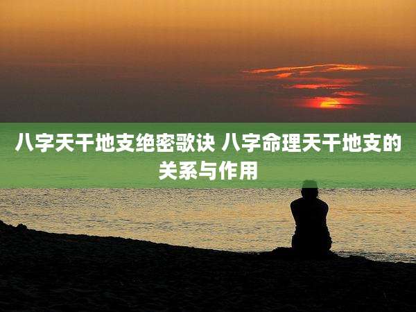 八字天干地支绝密歌诀 八字命理天干地支的关系与作用