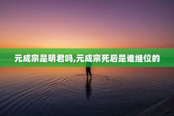 元成宗是明君吗,元成宗死后是谁继位的