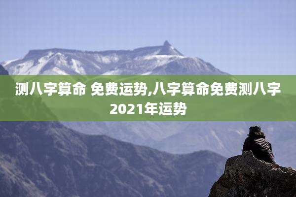 测八字算命 免费运势,八字算命免费测八字2021年运势