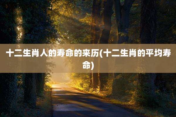 十二生肖人的寿命的来历(十二生肖的平均寿命)