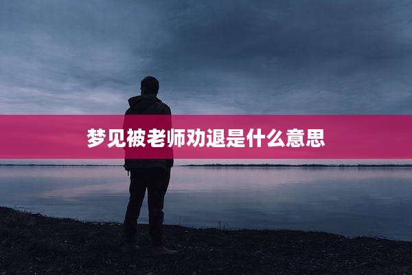 梦见被老师劝退是什么意思