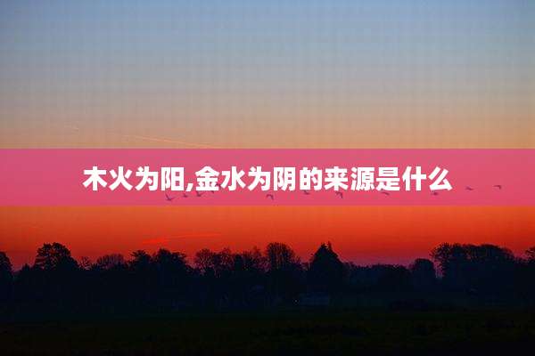木火为阳,金水为阴的来源是什么
