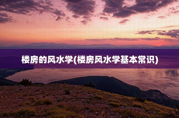 楼房的风水学(楼房风水学基本常识)