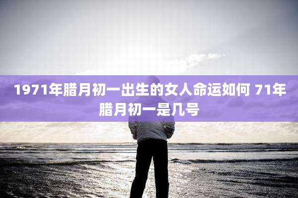 1971年腊月初一出生的女人命运如何 71年腊月初一是几号
