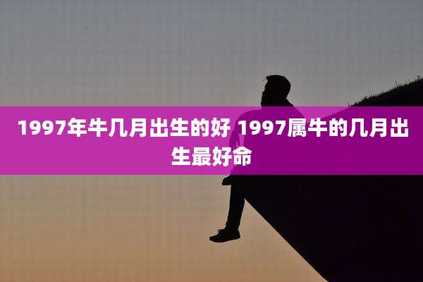 1997年牛几月出生的好 1997属牛的几月出生最好命