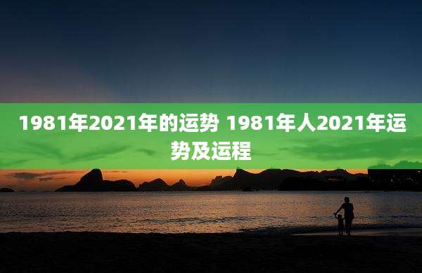1981年2021年的运势 1981年人2021年运势及运程