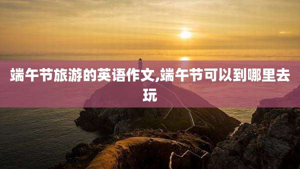 端午节旅游的英语作文,端午节可以到哪里去玩