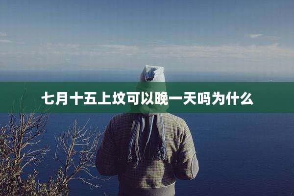 七月十五上坟可以晚一天吗为什么