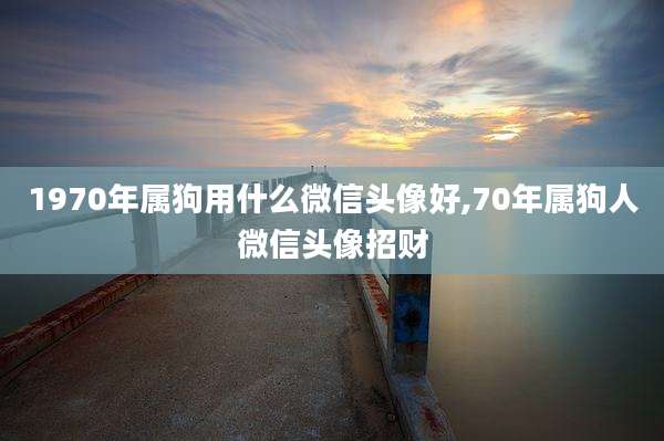 1970年属狗用什么微信头像好,70年属狗人微信头像招财