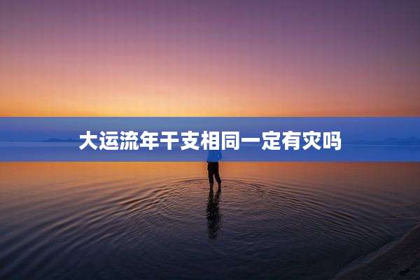 大运流年干支相同一定有灾吗