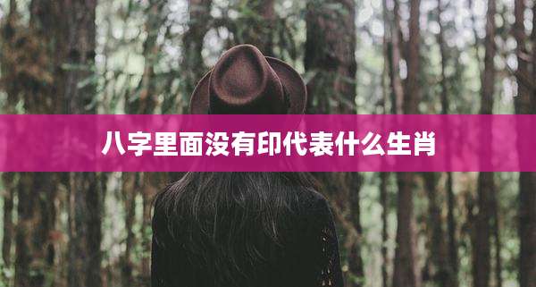 八字里面没有印代表什么生肖