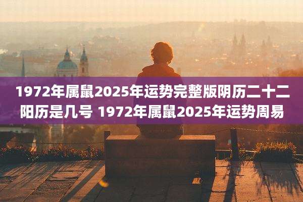 1972年属鼠2025年运势完整版阴历二十二阳历是几号 1972年属鼠2025年运势周易
