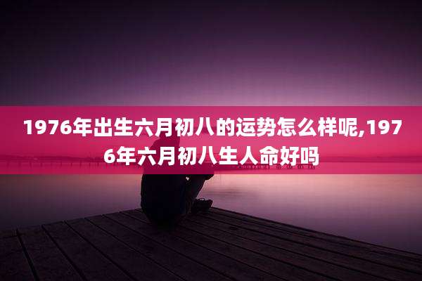 1976年出生六月初八的运势怎么样呢,1976年六月初八生人命好吗